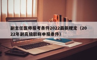 副主任医师报考条件2022最新规定（2022年副高级职称申报条件）