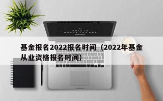 基金报名2022报名时间（2022年基金从业资格报名时间）