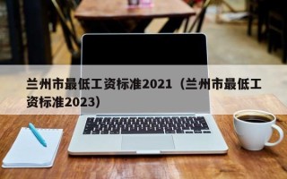 兰州市最低工资标准2021（兰州市最低工资标准2023）