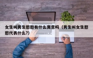 女生叫男生憨憨有什么寓意吗（男生叫女生憨憨代表什么?）