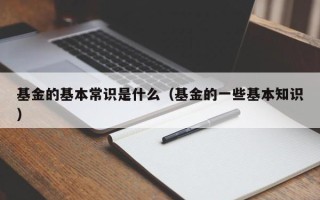 基金的基本常识是什么（基金的一些基本知识）