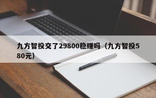 九方智投交了29800稳赚吗（九方智投580元）