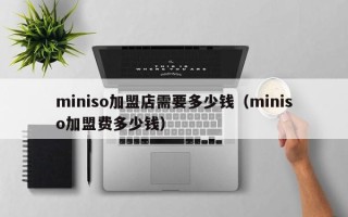 miniso加盟店需要多少钱（miniso加盟费多少钱）