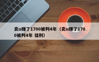 卖u赚了1700被判4年（卖u赚了1700被判4年 徒刑）