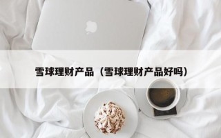 雪球理财产品（雪球理财产品好吗）