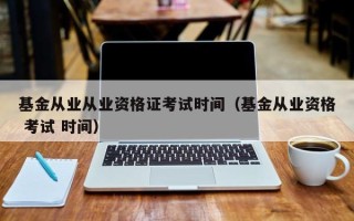 基金从业从业资格证考试时间（基金从业资格 考试 时间）