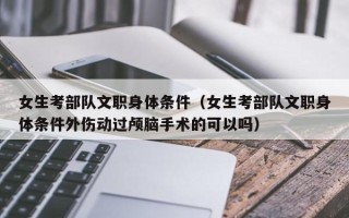 女生考部队文职身体条件（女生考部队文职身体条件外伤动过颅脑手术的可以吗）