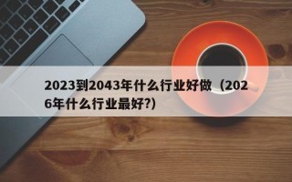 2023到2043年什么行业好做（2026年什么行业最好?）