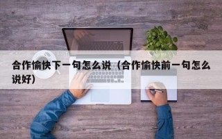 合作愉快下一句怎么说（合作愉快前一句怎么说好）