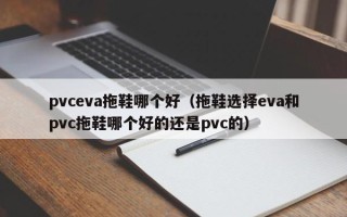 pvceva拖鞋哪个好（拖鞋选择eva和pvc拖鞋哪个好的还是pvc的）