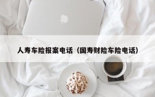 人寿车险报案电话（国寿财险车险电话）