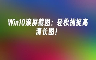 Win10滚屏截图轻松捕捉高清长图