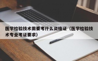 医学检验技术需要考什么资格证（医学检验技术专业考证要求）