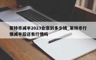 莱特币减半2023会涨到多少钱_莱特币行情减半后还有行情吗