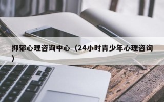 抑郁心理咨询中心（24小时青少年心理咨询）