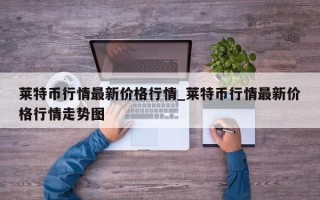 莱特币行情最新价格行情_莱特币行情最新价格行情走势图