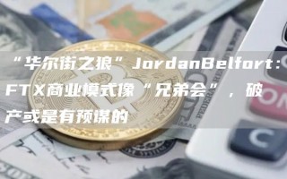 “华尔街之狼”JordanBelfort：FTX商业模式像“兄弟会”，破产或是有预谋的