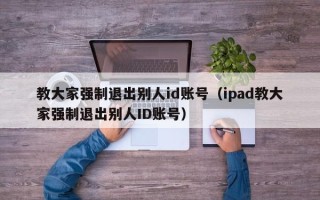 教大家强制退出别人id账号（ipad教大家强制退出别人ID账号）