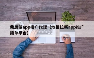 我想做app推广代理（地推拉新app推广接单平台）