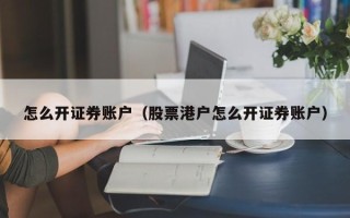 怎么开证券账户（股票港户怎么开证券账户）