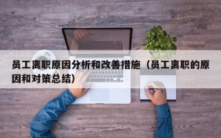 员工离职原因分析和改善措施（员工离职的原因和对策总结）