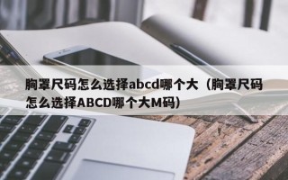 胸罩尺码怎么选择abcd哪个大（胸罩尺码怎么选择ABCD哪个大M码）