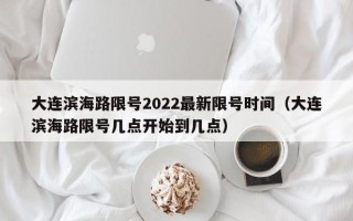 大连滨海路限号2022最新限号时间（大连滨海路限号几点开始到几点）