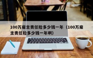 100万雇主责任险多少钱一年（100万雇主责任险多少钱一年啊）