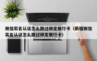 微信实名认证怎么跳过绑定银行卡（新版微信实名认证怎么跳过绑定银行卡）