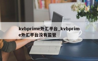 kvbprime外汇平台_kvbprime外汇平台没有监管