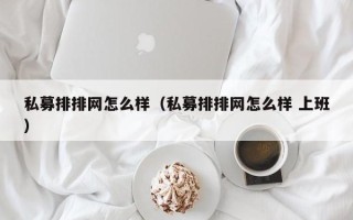 私募排排网怎么样（私募排排网怎么样 上班）