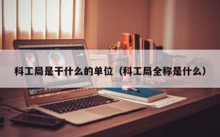 科工局是干什么的单位（科工局全称是什么）