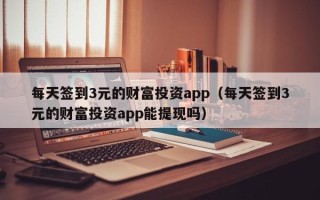 每天签到3元的财富投资app（每天签到3元的财富投资app能提现吗）