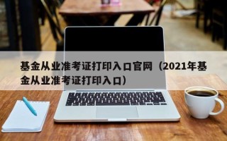 基金从业准考证打印入口官网（2021年基金从业准考证打印入口）