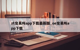 zt交易所app下载最新版_oe交易所app下载