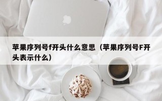 苹果序列号f开头什么意思（苹果序列号F开头表示什么）