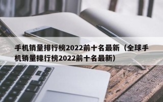 手机销量排行榜2022前十名最新（全球手机销量排行榜2022前十名最新）