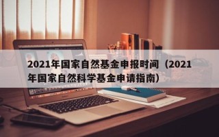 2021年国家自然基金申报时间（2021年国家自然科学基金申请指南）