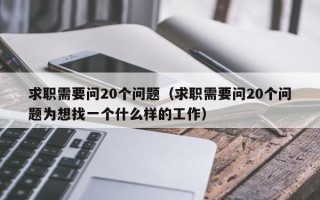 求职需要问20个问题（求职需要问20个问题为想找一个什么样的工作）