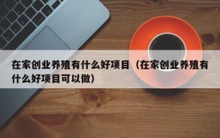 在家创业养殖有什么好项目（在家创业养殖有什么好项目可以做）