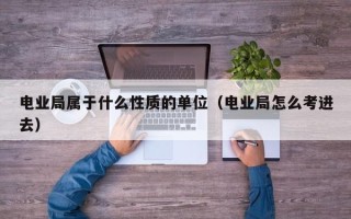 电业局属于什么性质的单位（电业局怎么考进去）