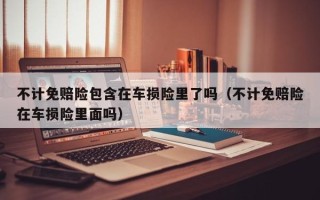 不计免赔险包含在车损险里了吗（不计免赔险在车损险里面吗）