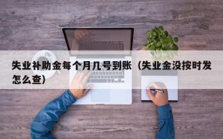 失业补助金每个月几号到账（失业金没按时发怎么查）