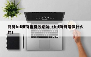 商务bd和销售有区别吗（bd商务是做什么的）