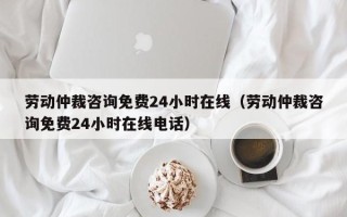 劳动仲裁咨询免费24小时在线（劳动仲裁咨询免费24小时在线电话）