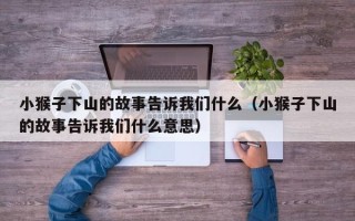 小猴子下山的故事告诉我们什么（小猴子下山的故事告诉我们什么意思）