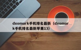 dxomark手机排名最新（dxomark手机排名最新苹果13）