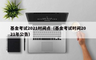 基金考试2021时间点（基金考试时间2021年公告）