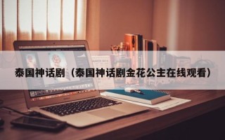 泰国神话剧（泰国神话剧金花公主在线观看）