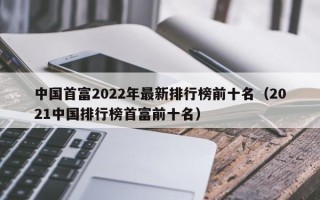 中国首富2022年最新排行榜前十名（2021中国排行榜首富前十名）